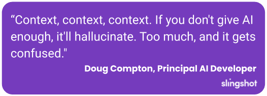 “Context, context, context. If you don't give AI enough, it'll hallucinate. Too much, and it gets confused."