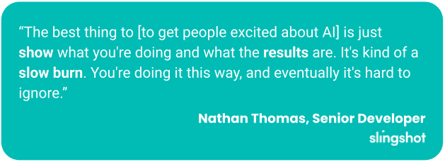 “The best thing to [to get people excited about AI] is just show what you're doing and what the results are. It's kind of a slow burn. You're doing it this way, and eventually it's hard to ignore.”