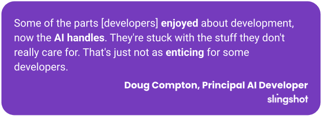 Some of the parts [developers] enjoyed about development, now the AI handles. They're stuck with the stuff they don't really care for. That's just not as enticing for some developers.