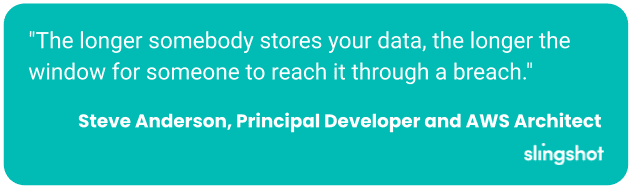 "The longer somebody stores your data, the longer the window for someone to reach it through a breach."