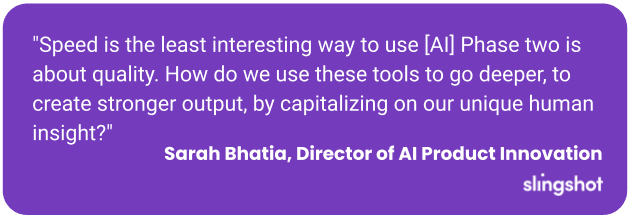 "Speed is the least interesting way to use [AI] Phase two is about quality. How do we use these tools to go deeper, to create stronger output, by capitalizing on our unique human insight?"