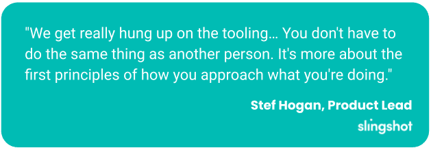 "We get really hung up on the tooling… You don't have to do the same thing as another person. It's more about the first principles of how you approach what you're doing."