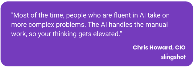 "Most of the time, people who are fluent in AI take on more complex problems. The AI handles the manual work, so your thinking gets elevated.”