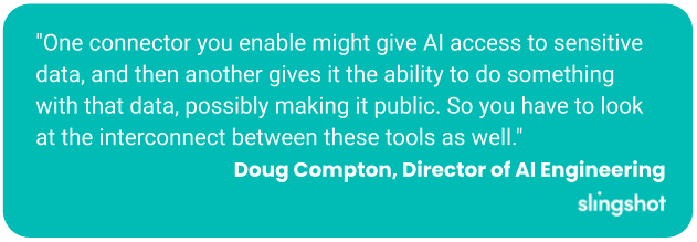 "One connector you enable might give AI access to sensitive data, and then another gives it the ability to do something with that data, possibly making it public. So you have to look at the interconnect between these tools as well."
