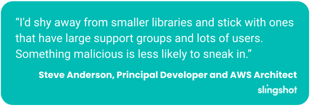 “I'd shy away from smaller libraries and stick with ones that have large support groups and lots of users. Something malicious is less likely to sneak in.”